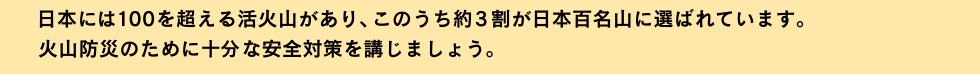 日本には100を超える活火山があり、このうち約3割が日本百名山に選ばれています。火山防災のために十分な安全対策を講じましょう。