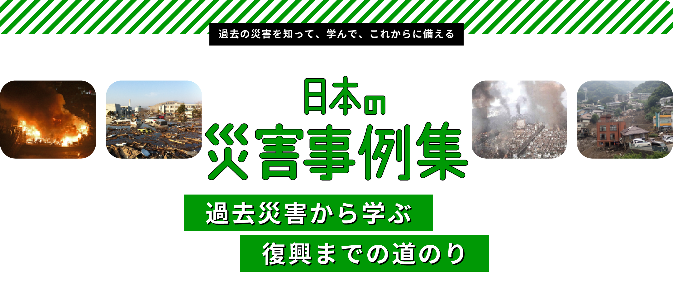 過去の災害を知って、学んで、これからに備える：日本の災害 事例集：過去災害から学ぶ復興までの道のり