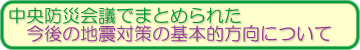 中央防災会議で検討された　今後の地震対策の基本的方向について