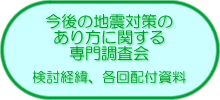 今後の地震対策のあり方に関する専門調査会　　検討経緯、各回配付資料