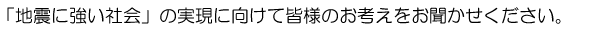 「地震に強い社会」の実現に向けて皆様のお考えをお聞かせください。