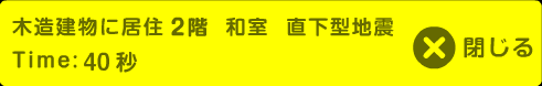 木造建物に居住2階 和室 直下型地震 Time:40秒