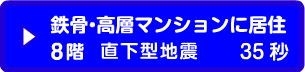 鉄骨･高層マンションに居住8階 直下型地震 35秒