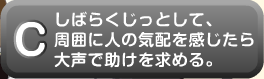 しばらくじっとして、周囲に人の気配を感じたら大声で助けを求める。