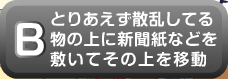 とりあえず散乱してる物の上に新聞紙などを敷いてその上を移動