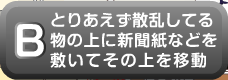 とりあえず散乱してる物の上に新聞紙などを敷いてその上を移動