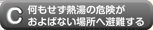 何もせず熱湯の危険がおよばない場所へ避難する