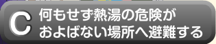 何もせず熱湯の危険がおよばない場所へ避難する