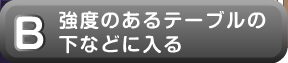 強度のあるテーブルの下などに入る